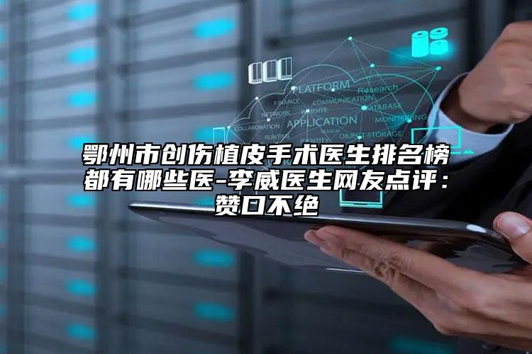 鄂州市创伤植皮手术医生排名榜都有哪些医-李威医生网友点评：赞口不绝