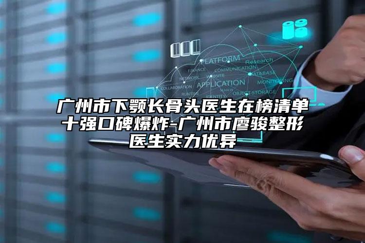 广州市下颚长骨头医生在榜清单十强口碑爆炸-广州市廖骏整形医生实力优异