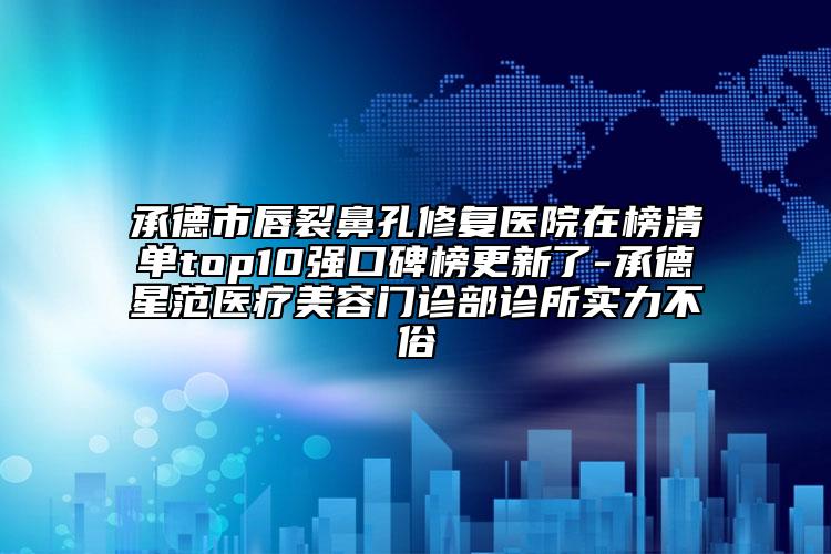 承德市唇裂鼻孔修复医院在榜清单top10强口碑榜更新了-承德星范医疗美容门诊部诊所实力不俗