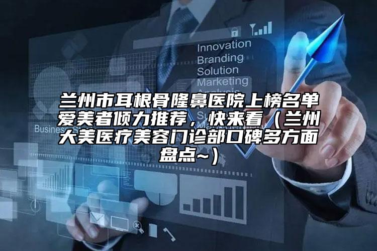 兰州市耳根骨隆鼻医院上榜名单爱美者倾力推荐，快来看（兰州大美医疗美容门诊部口碑多方面盘点~）