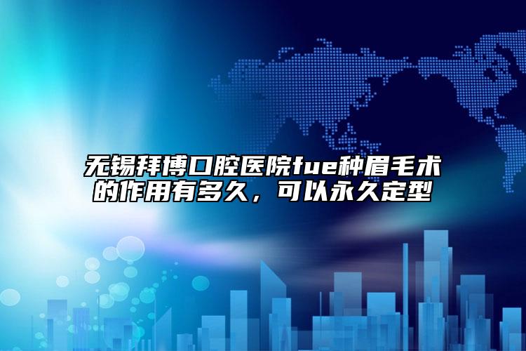 无锡拜博口腔医院fue种眉毛术的作用有多久，可以永久定型