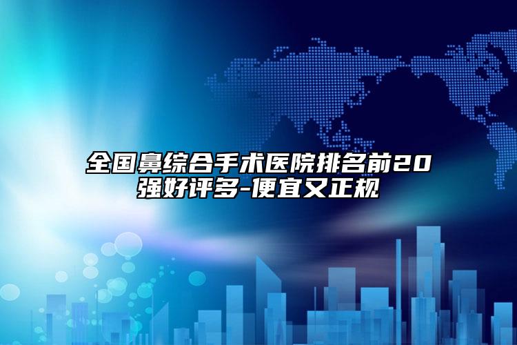 全国鼻综合手术医院排名前20强好评多-便宜又正规