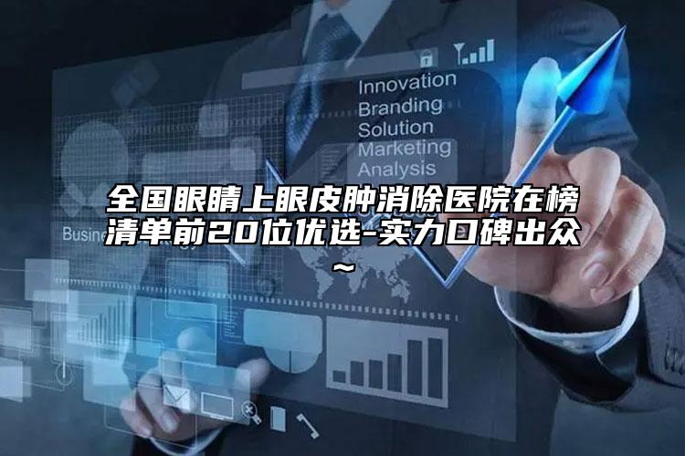 全国眼睛上眼皮肿消除医院在榜清单前20位优选-实力口碑出众~
