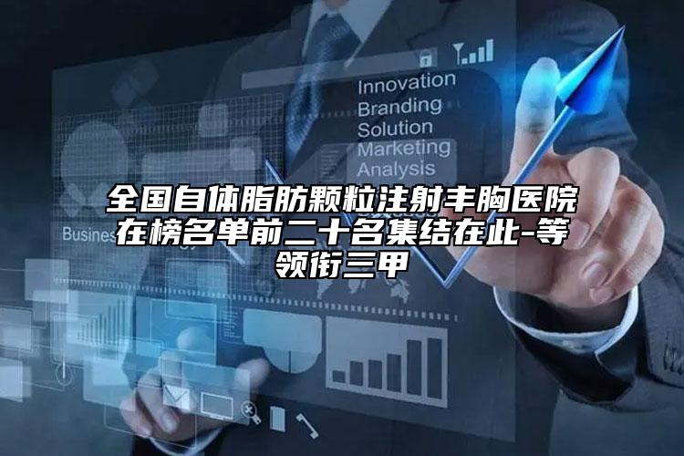 全国自体脂肪颗粒注射丰胸医院在榜名单前二十名集结在此-等领衔三甲
