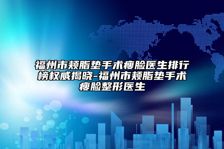 福州市颊脂垫手术瘦脸医生排行榜权威揭晓-福州市颊脂垫手术瘦脸整形医生
