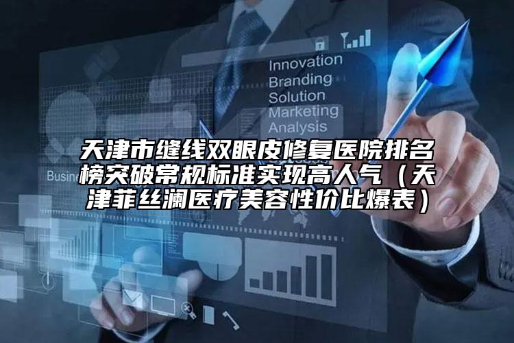 天津市缝线双眼皮修复医院排名榜突破常规标准实现高人气（天津菲丝澜医疗美容性价比爆表）