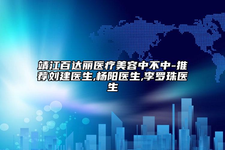 靖江百达丽医疗美容中不中-推荐刘建医生,杨阳医生,李罗珠医生