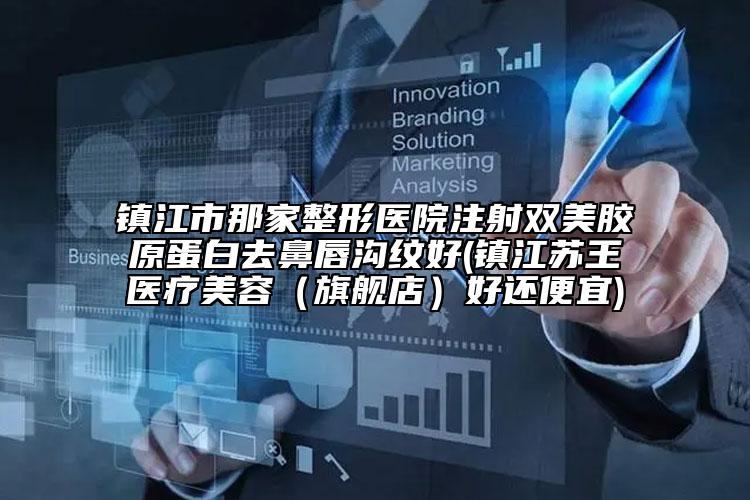 镇江市那家整形医院注射双美胶原蛋白去鼻唇沟纹好(镇江苏王医疗美容（旗舰店）好还便宜)