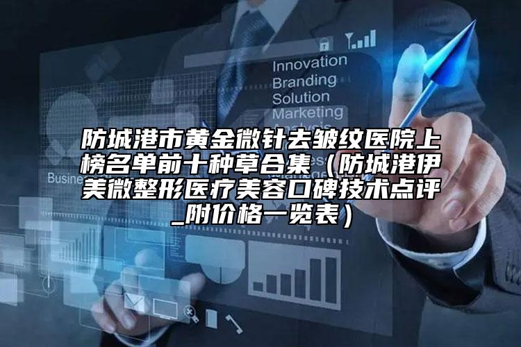 防城港市黄金微针去皱纹医院上榜名单前十种草合集（防城港伊美微整形医疗美容口碑技术点评_附价格一览表）