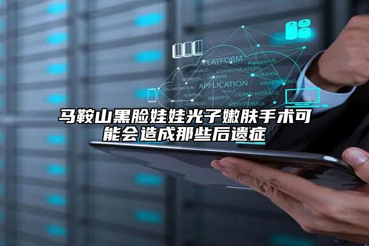 马鞍山黑脸娃娃光子嫩肤手术可能会造成那些后遗症