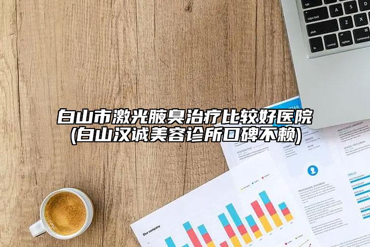 白山市激光腋臭治疗比较好医院(白山汉诚美容诊所口碑不赖)