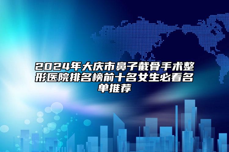 2024年大庆市鼻子截骨手术整形医院排名榜前十名女生必看名单推荐