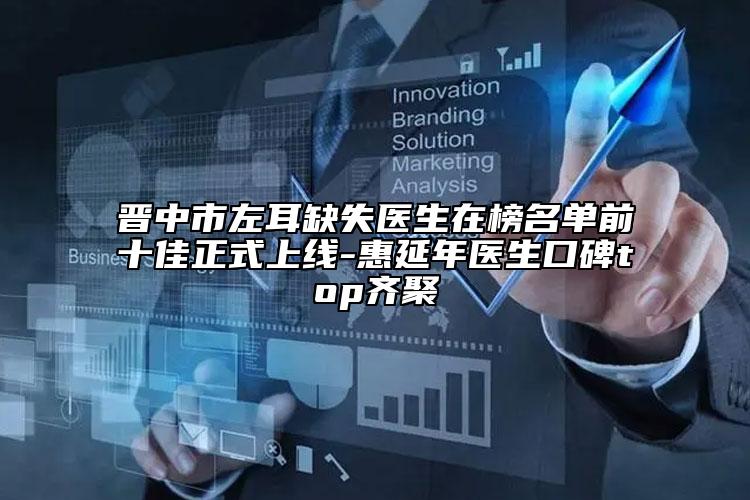 晋中市左耳缺失医生在榜名单前十佳正式上线-惠延年医生口碑top齐聚