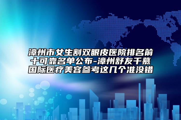 漳州市女生割双眼皮医院排名前十可靠名单公布-漳州舒友千慕国际医疗美容参考这几个准没错