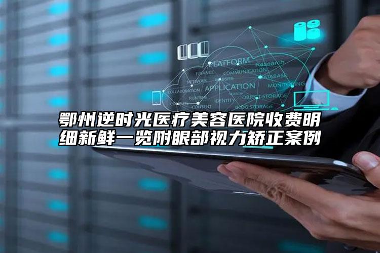鄂州逆时光医疗美容医院收费明细新鲜一览附眼部视力矫正案例