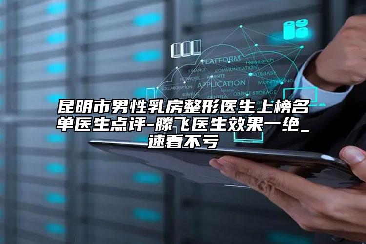 昆明市男性乳房整形医生上榜名单医生点评-滕飞医生效果一绝_速看不亏