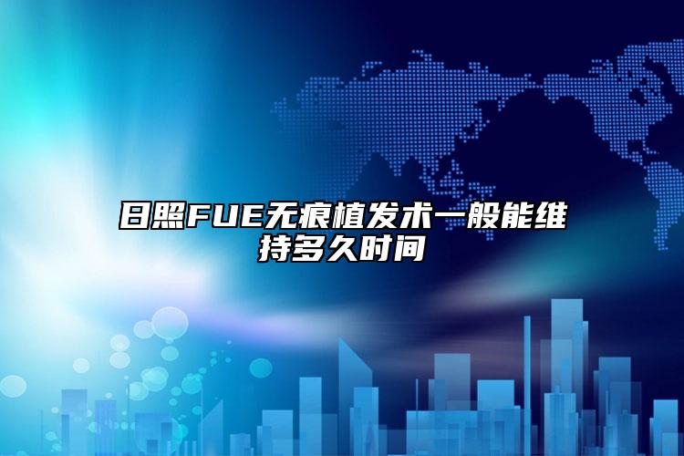 日照FUE无痕植发术一般能维持多久时间