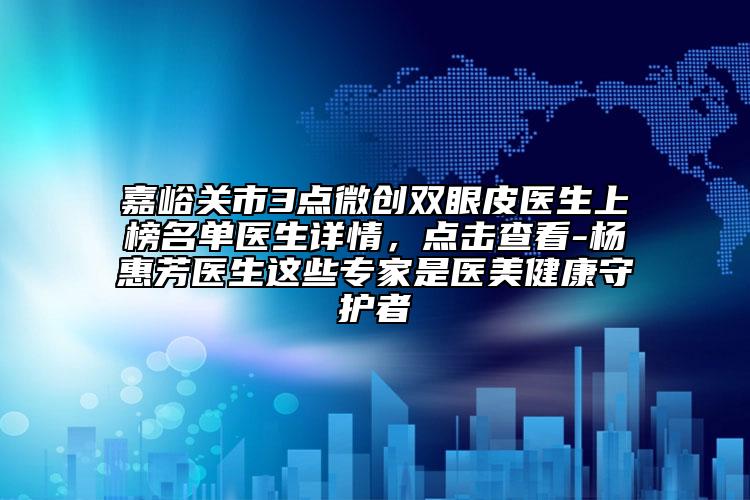 嘉峪关市3点微创双眼皮医生上榜名单医生详情，点击查看-杨惠芳医生这些专家是医美健康守护者
