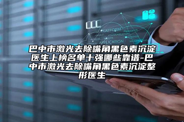 巴中市激光去除嘴角黑色素沉淀医生上榜名单十强哪些靠谱-巴中市激光去除嘴角黑色素沉淀整形医生
