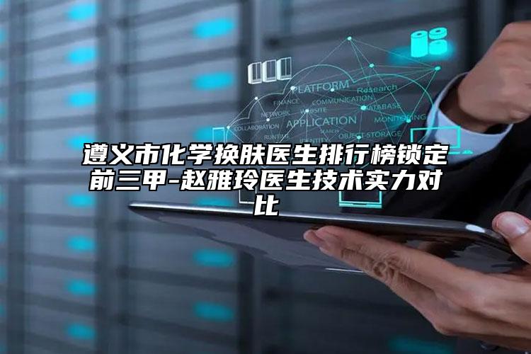 遵义市化学换肤医生排行榜锁定前三甲-赵雅玲医生技术实力对比