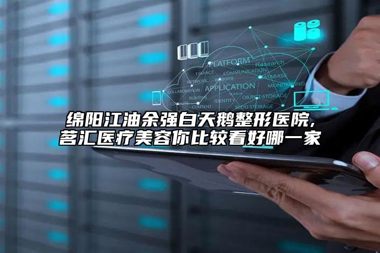 绵阳江油余强白天鹅整形医院,茗汇医疗美容你比较看好哪一家