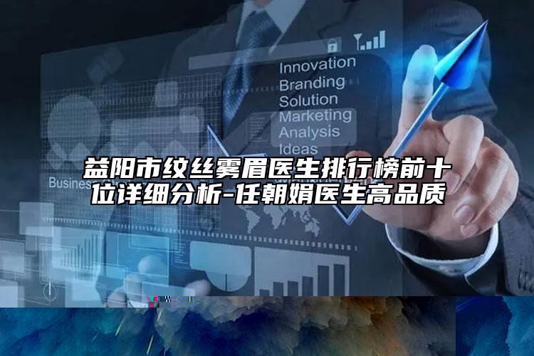 益阳市纹丝雾眉医生排行榜前十位详细分析-任朝娟医生高品质
