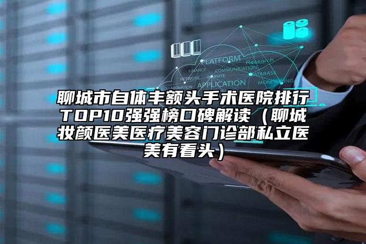 聊城市自体丰额头手术医院排行TOP10强强榜口碑解读（聊城妆颜医美医疗美容门诊部私立医美有看头）