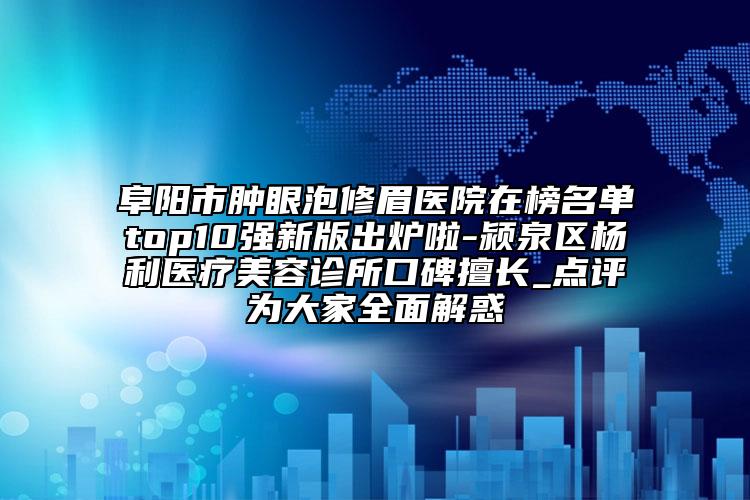 阜阳市肿眼泡修眉医院在榜名单top10强新版出炉啦-颍泉区杨利医疗美容诊所口碑擅长_点评为大家全面解惑
