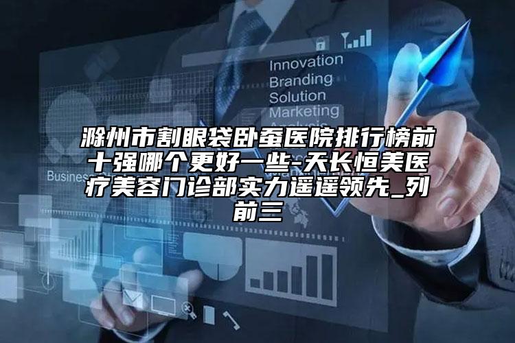 滁州市割眼袋卧蚕医院排行榜前十强哪个更好一些-天长恒美医疗美容门诊部实力遥遥领先_列前三
