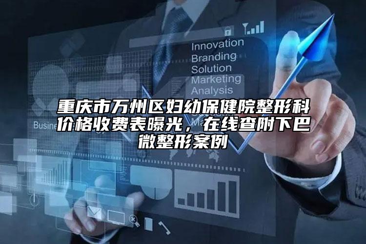 重庆市万州区妇幼保健院整形科价格收费表曝光，在线查附下巴微整形案例