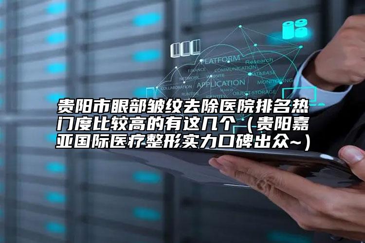 贵阳市眼部皱纹去除医院排名热门度比较高的有这几个（贵阳嘉亚国际医疗整形实力口碑出众~）