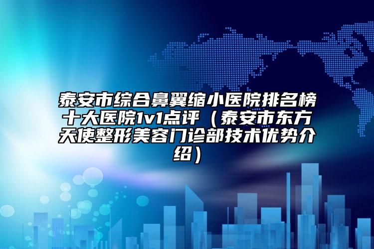 泰安市综合鼻翼缩小医院排名榜十大医院1v1点评（泰安市东方天使整形美容门诊部技术优势介绍）