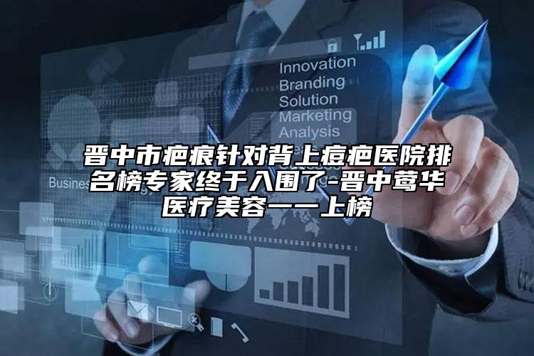 晋中市疤痕针对背上痘疤医院排名榜专家终于入围了-晋中莺华医疗美容一一上榜