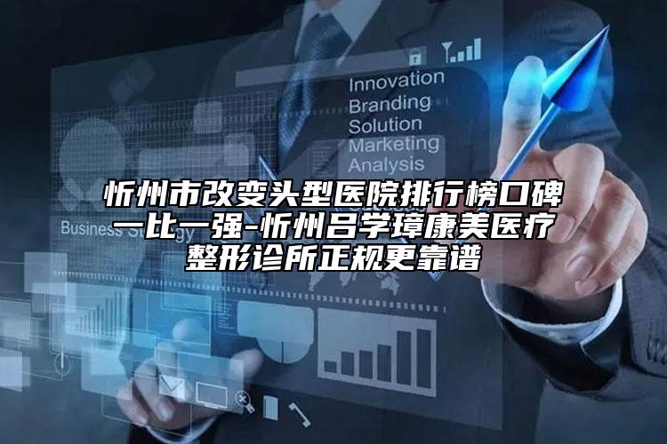 忻州市改变头型医院排行榜口碑一比一强-忻州吕学璋康美医疗整形诊所正规更靠谱