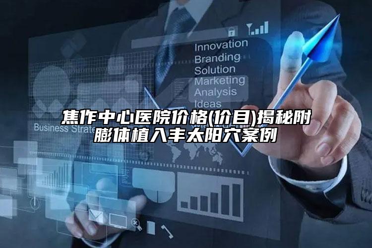 焦作中心医院价格(价目)揭秘附膨体植入丰太阳穴案例