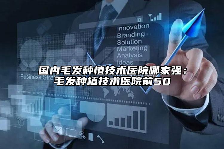 国内毛发种植技术医院哪家强：毛发种植技术医院前50