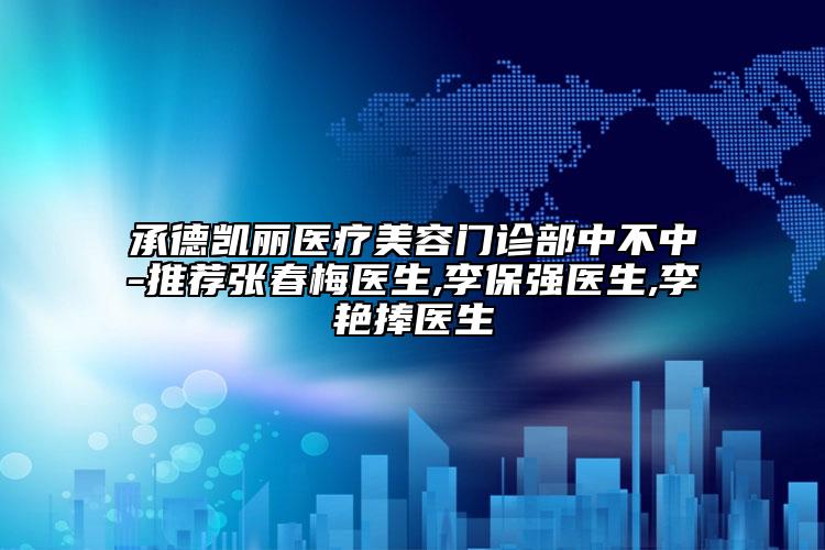 承德凯丽医疗美容门诊部中不中-推荐张春梅医生,李保强医生,李艳捧医生