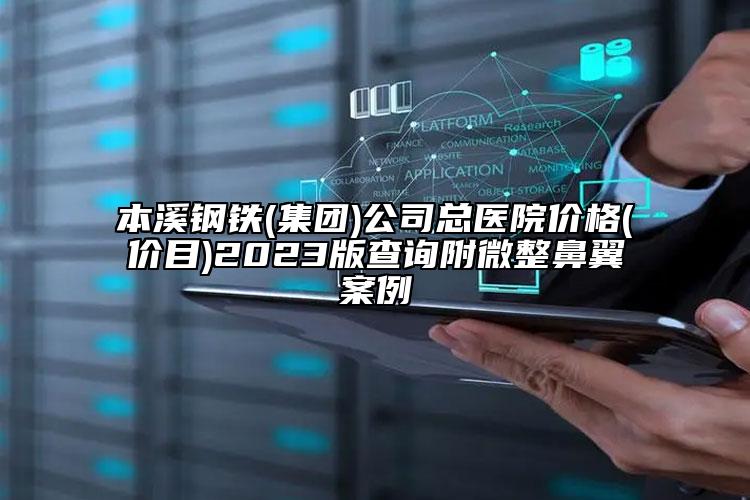 本溪钢铁(集团)公司总医院价格(价目)2023版查询附微整鼻翼案例