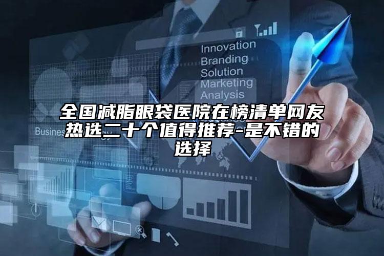 全国减脂眼袋医院在榜清单网友热选二十个值得推荐-是不错的选择