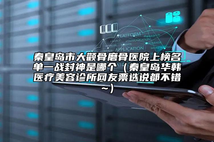 秦皇岛市大颧骨磨骨医院上榜名单一战封神是哪个（秦皇岛华韩医疗美容诊所网友票选说都不错~）