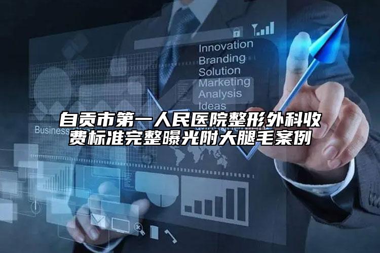 自贡市第一人民医院整形外科收费标准完整曝光附大腿毛案例