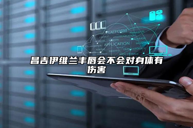 昌吉伊维兰丰唇会不会对身体有伤害