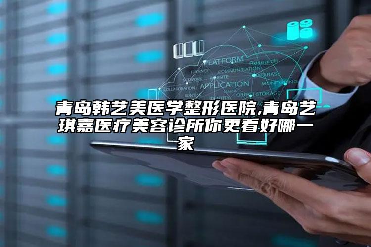 青岛韩艺美医学整形医院,青岛艺琪嘉医疗美容诊所你更看好哪一家
