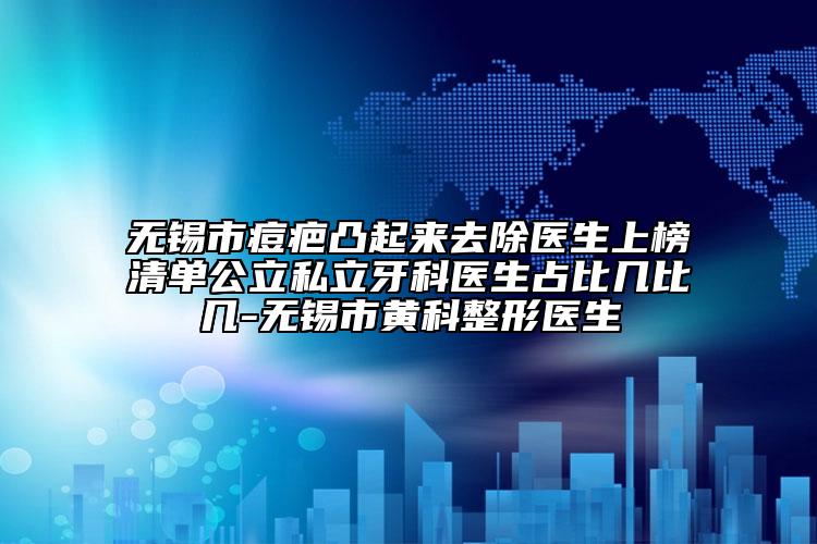 无锡市痘疤凸起来去除医生上榜清单公立私立牙科医生占比几比几-无锡市黄科整形医生