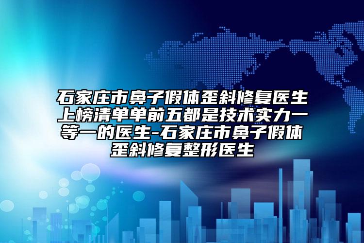 石家庄市鼻子假体歪斜修复医生上榜清单单前五都是技术实力一等一的医生-石家庄市鼻子假体歪斜修复整形医生