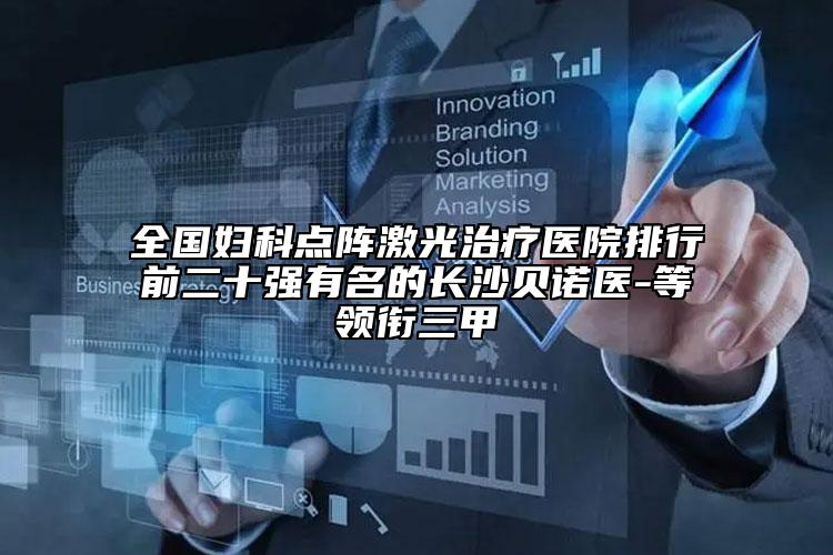全国妇科点阵激光治疗医院排行前二十强有名的长沙贝诺医-等领衔三甲