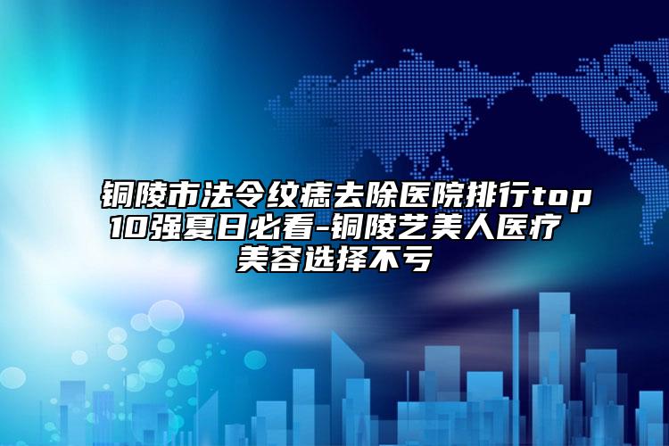 铜陵市法令纹痣去除医院排行top10强夏日必看-铜陵艺美人医疗美容选择不亏