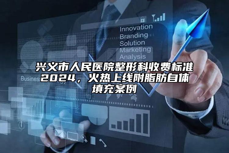兴义市人民医院整形科收费标准2024，火热上线附脂肪自体填充案例