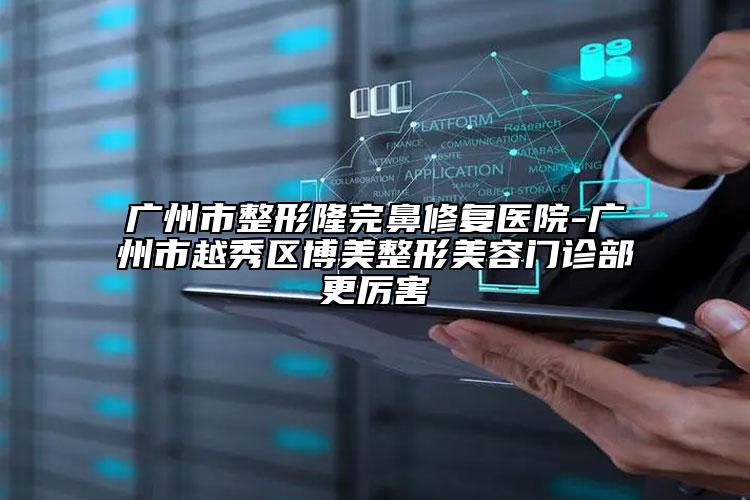 广州市整形隆完鼻修复医院-广州市越秀区博美整形美容门诊部更厉害