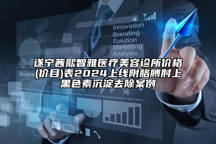 遂宁茜熙智雅医疗美容诊所价格(价目)表2024上线附胳膊肘上黑色素沉淀去除案例